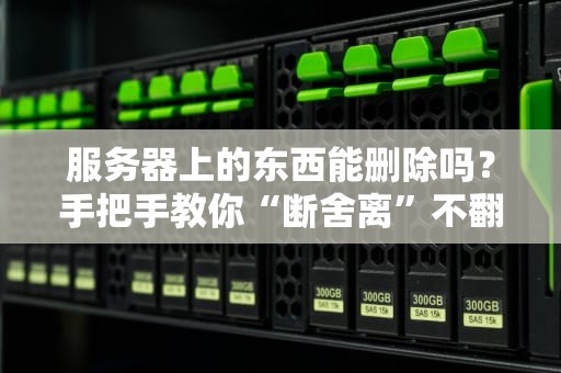 服务器上的东西能删除吗？手把手教你“断舍离”不翻车！