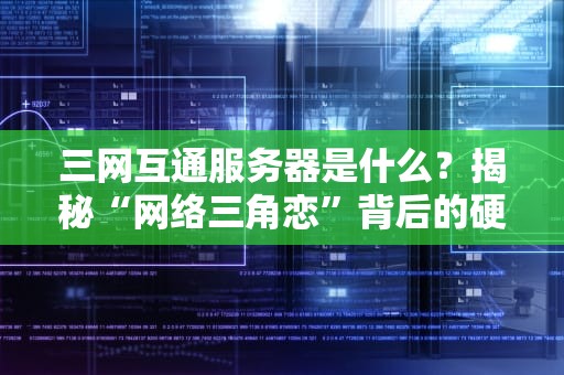 三网互通服务器是什么？揭秘“网络三角恋”背后的硬核科技！