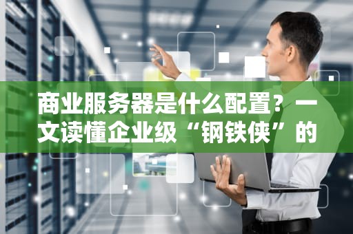 商业服务器是什么配置？一文读懂企业级“钢铁侠”的硬核实力！