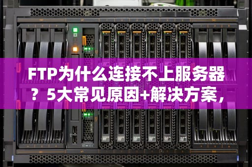 FTP为什么连接不上服务器？5大常见原因+解决方案，看完秒懂！