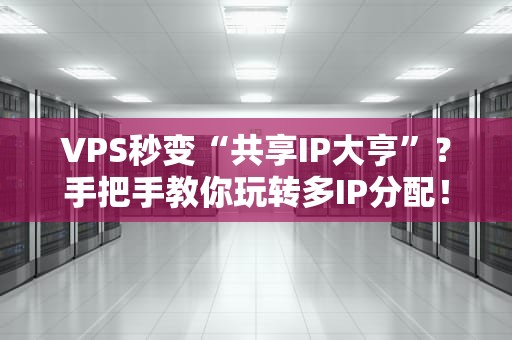 VPS秒变“共享IP大亨”？手把手教你玩转多IP分配！