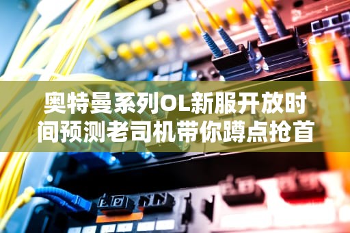 奥特曼系列OL新服开放时间预测老司机带你蹲点抢首冲！