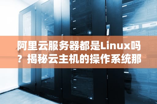 阿里云服务器都是Linux吗？揭秘云主机的操作系统那些事儿