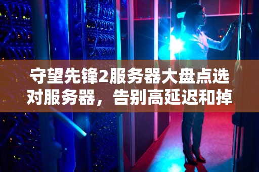 守望先锋2服务器大盘点选对服务器，告别高延迟和掉线！
