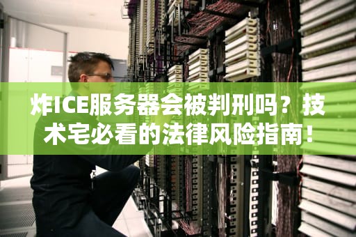 炸ICE服务器会被判刑吗？技术宅必看的法律风险指南！