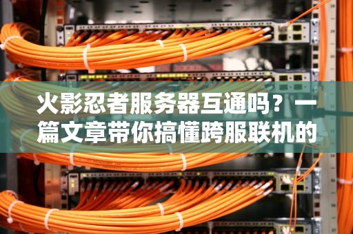 火影忍者服务器互通吗？一篇文章带你搞懂跨服联机的真相！