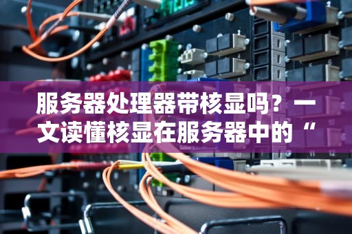 服务器处理器带核显吗？一文读懂核显在服务器中的“尴尬”地位
