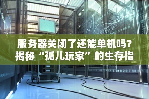 服务器关闭了还能单机吗？揭秘“孤儿玩家”的生存指南！