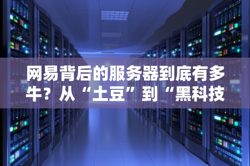 网易背后的服务器到底有多牛？从“土豆”到“黑科技”的硬核进化史！