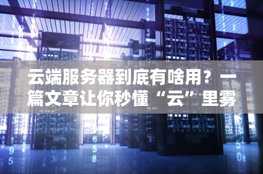 云端服务器到底有啥用？一篇文章让你秒懂“云”里雾里的黑科技！