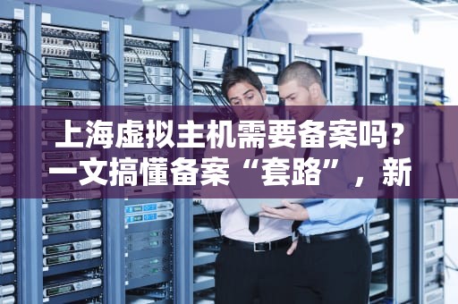 上海虚拟主机需要备案吗？一文搞懂备案“套路”，新手避坑指南！