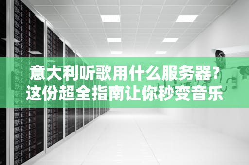 意大利听歌用什么服务器？这份超全指南让你秒变音乐达人！