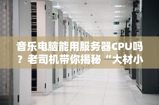 音乐电脑能用服务器CPU吗？老司机带你揭秘“大材小用”的真相！