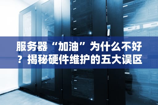 服务器“加油”为什么不好？揭秘硬件维护的五大误区！