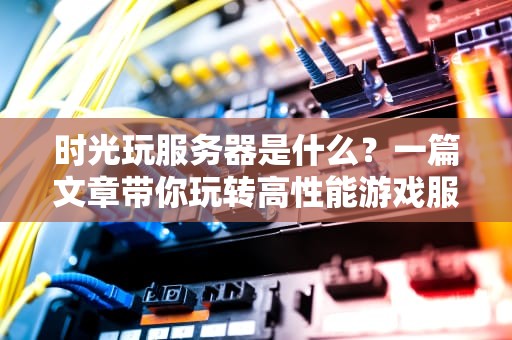 时光玩服务器是什么？一篇文章带你玩转高性能游戏服务器！
