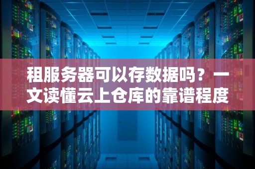 租服务器可以存数据吗？一文读懂云上仓库的靠谱程度！
