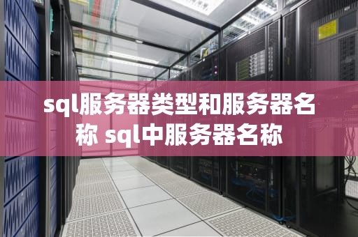 sql服务器类型和服务器名称 sql中服务器名称