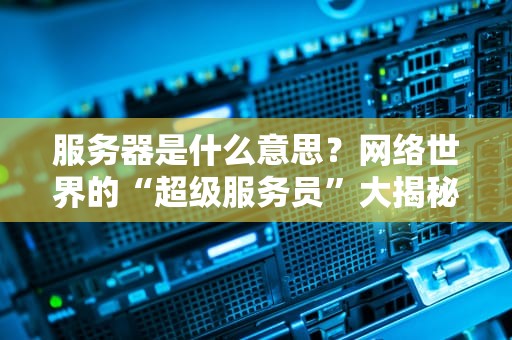 服务器是什么意思？网络世界的“超级服务员”大揭秘！