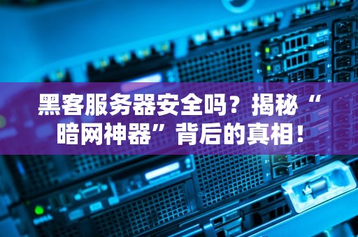 黑客服务器安全吗？揭秘“暗网神器”背后的真相！