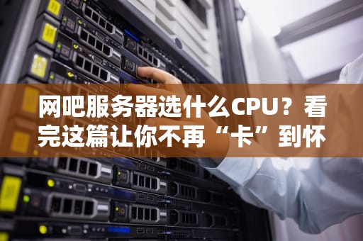网吧服务器选什么CPU？看完这篇让你不再“卡”到怀疑人生！