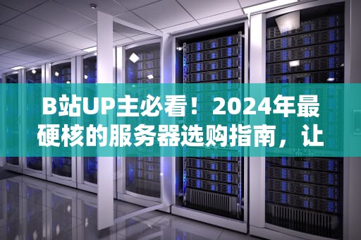 B站UP主必看！2024年最硬核的服务器选购指南，让你告别卡顿掉粉