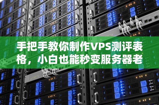 手把手教你制作VPS测评表格，小白也能秒变服务器老司机！