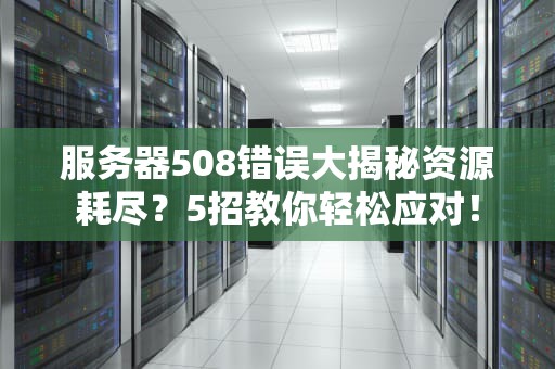 服务器508错误大揭秘资源耗尽？5招教你轻松应对！