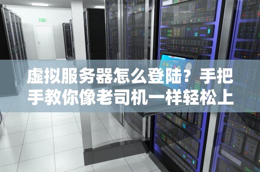 虚拟服务器怎么登陆？手把手教你像老司机一样轻松上车！