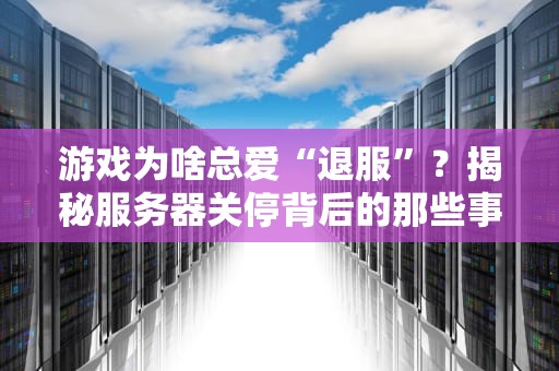 游戏为啥总爱“退服”？揭秘服务器关停背后的那些事儿