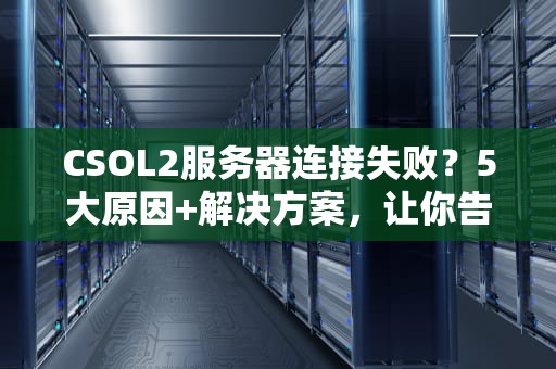 CSOL2服务器连接失败？5大原因+解决方案，让你告别掉线侠称号！
