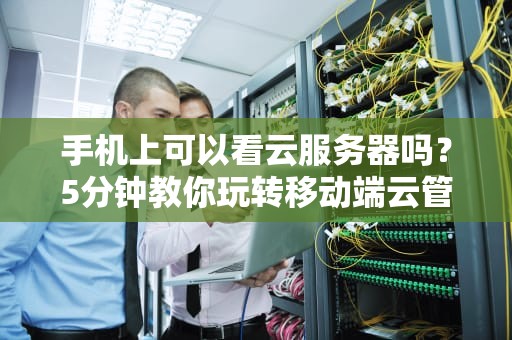 手机上可以看云服务器吗？5分钟教你玩转移动端云管理！
