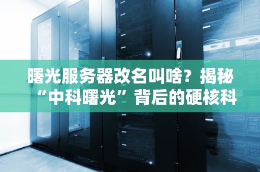 曙光服务器改名叫啥？揭秘“中科曙光”背后的硬核科技与段子