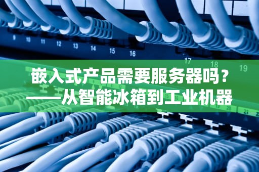 嵌入式产品需要服务器吗？——从智能冰箱到工业机器人，一文搞懂小设备的大后台