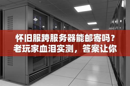 怀旧服跨服务器能邮寄吗？老玩家血泪实测，答案让你意想不到！
