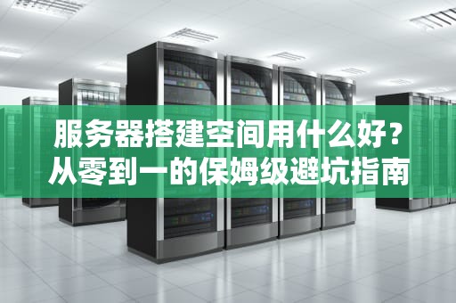 服务器搭建空间用什么好？从零到一的保姆级避坑指南！