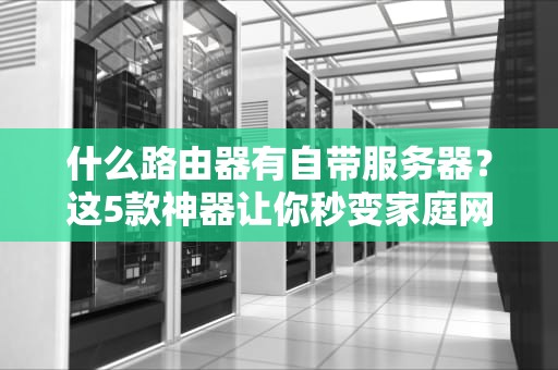 什么路由器有自带服务器？这5款神器让你秒变家庭网络大神！