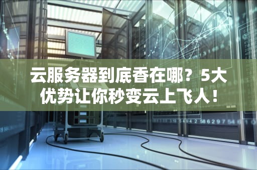 云服务器到底香在哪？5大优势让你秒变云上飞人！