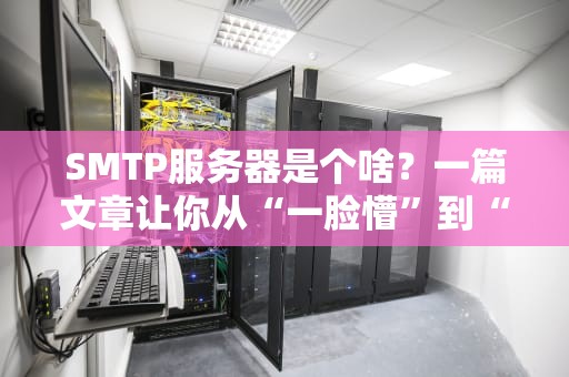 SMTP服务器是个啥？一篇文章让你从“一脸懵”到“秒懂大师”！