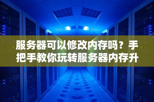 服务器可以修改内存吗？手把手教你玩转服务器内存升级！