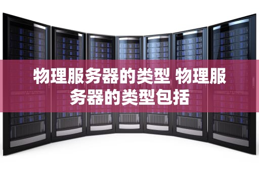 物理服务器的类型 物理服务器的类型包括