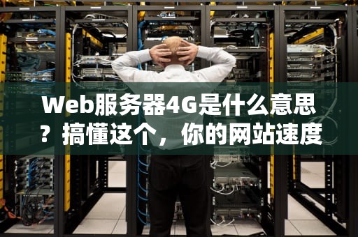 Web服务器4G是什么意思？搞懂这个，你的网站速度能起飞！