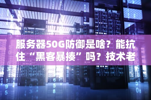 服务器50G防御是啥？能抗住“黑客暴揍”吗？技术老司机带你飙车解析！