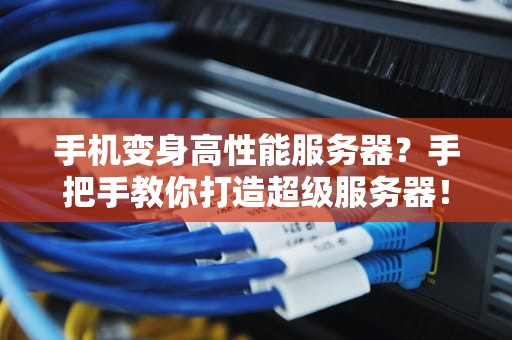 手机变身高性能服务器？手把手教你打造超级服务器！