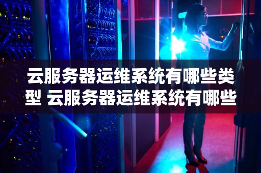 云服务器运维系统有哪些类型 云服务器运维系统有哪些类型的