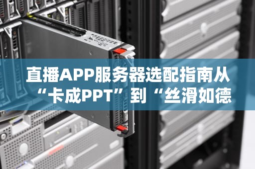 直播APP服务器选配指南从“卡成PPT”到“丝滑如德芙”的终极攻略！