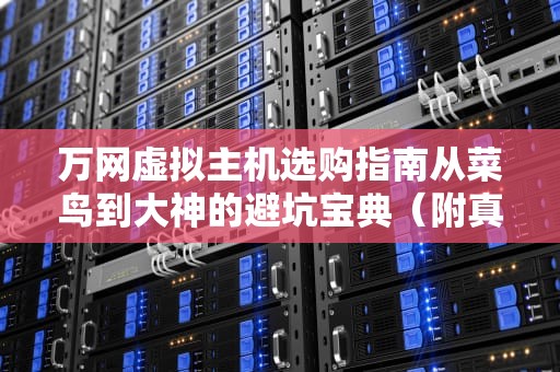 万网虚拟主机选购指南从菜鸟到大神的避坑宝典（附真实测评）