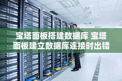 宝塔面板搭建数据库 宝塔面板建立数据库连接时出错