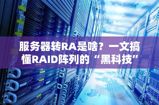 服务器转RA是啥？一文搞懂RAID阵列的“黑科技”