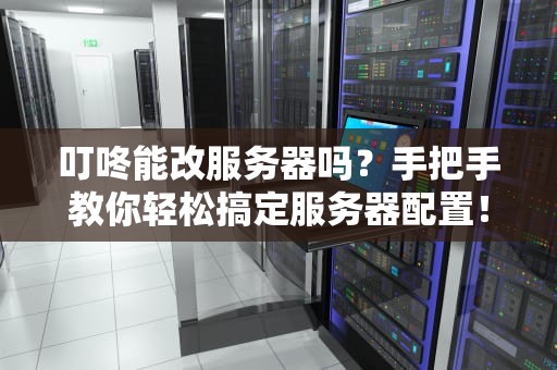 叮咚能改服务器吗？手把手教你轻松搞定服务器配置！