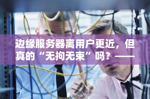 边缘服务器离用户更近，但真的“无拘无束”吗？——揭秘边缘计算的5大现实约束